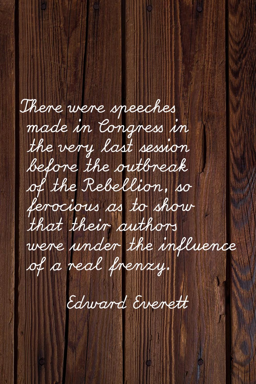 There were speeches made in Congress in the very last session before the outbreak of the Rebellion,