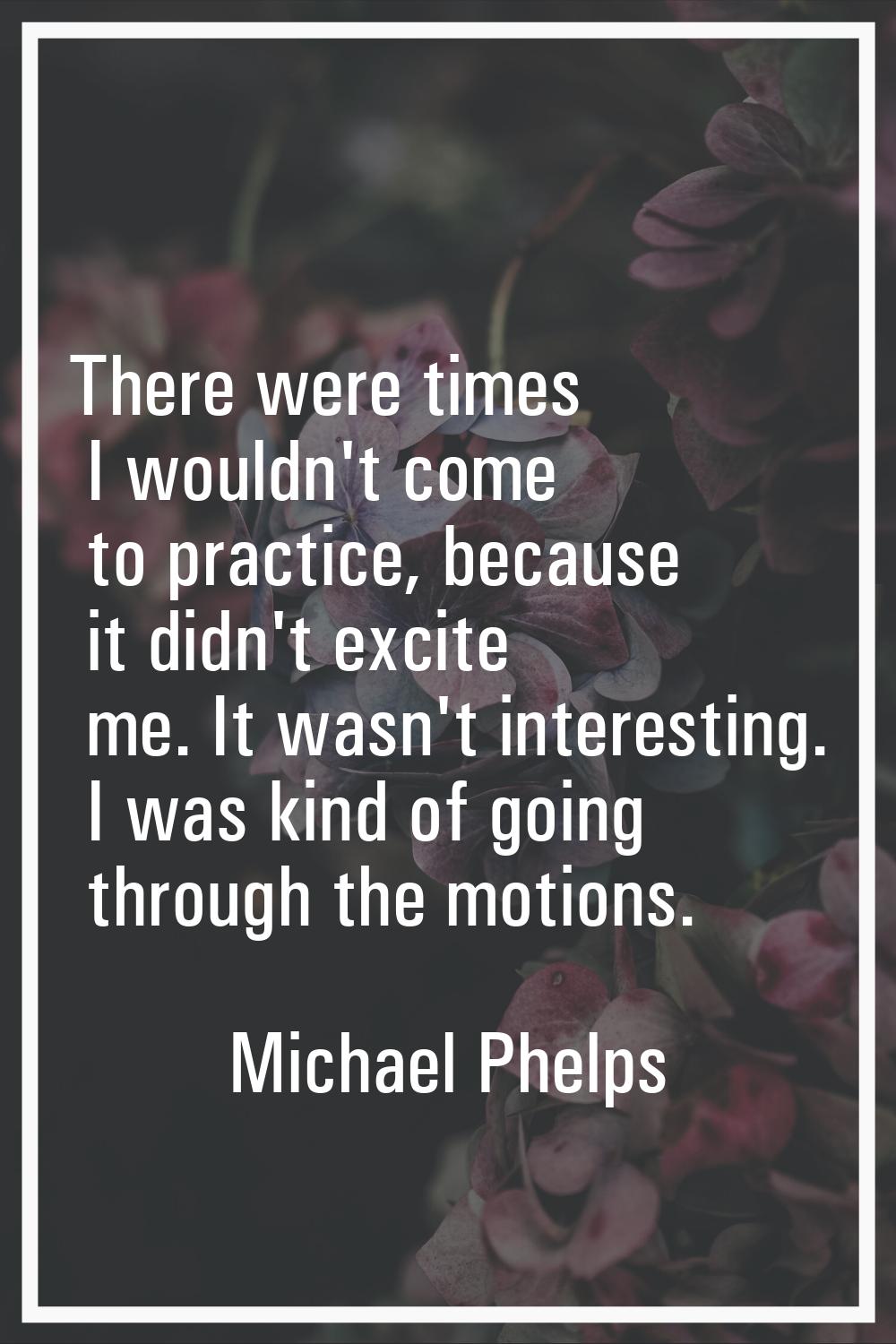 There were times I wouldn't come to practice, because it didn't excite me. It wasn't interesting. I