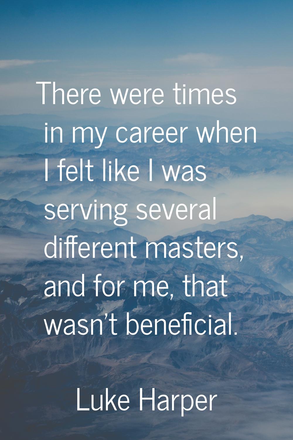 There were times in my career when I felt like I was serving several different masters, and for me,