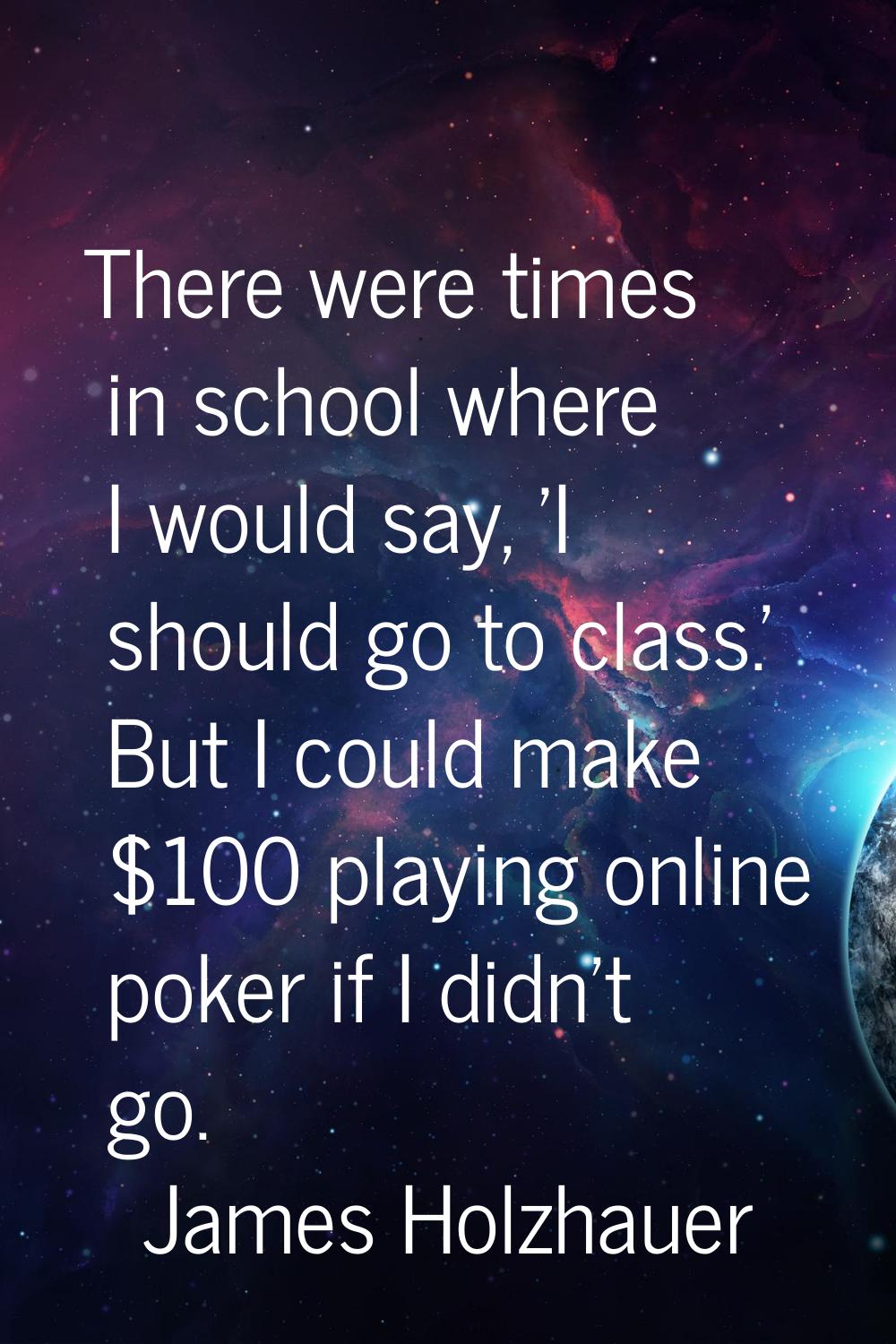 There were times in school where I would say, 'I should go to class.' But I could make $100 playing