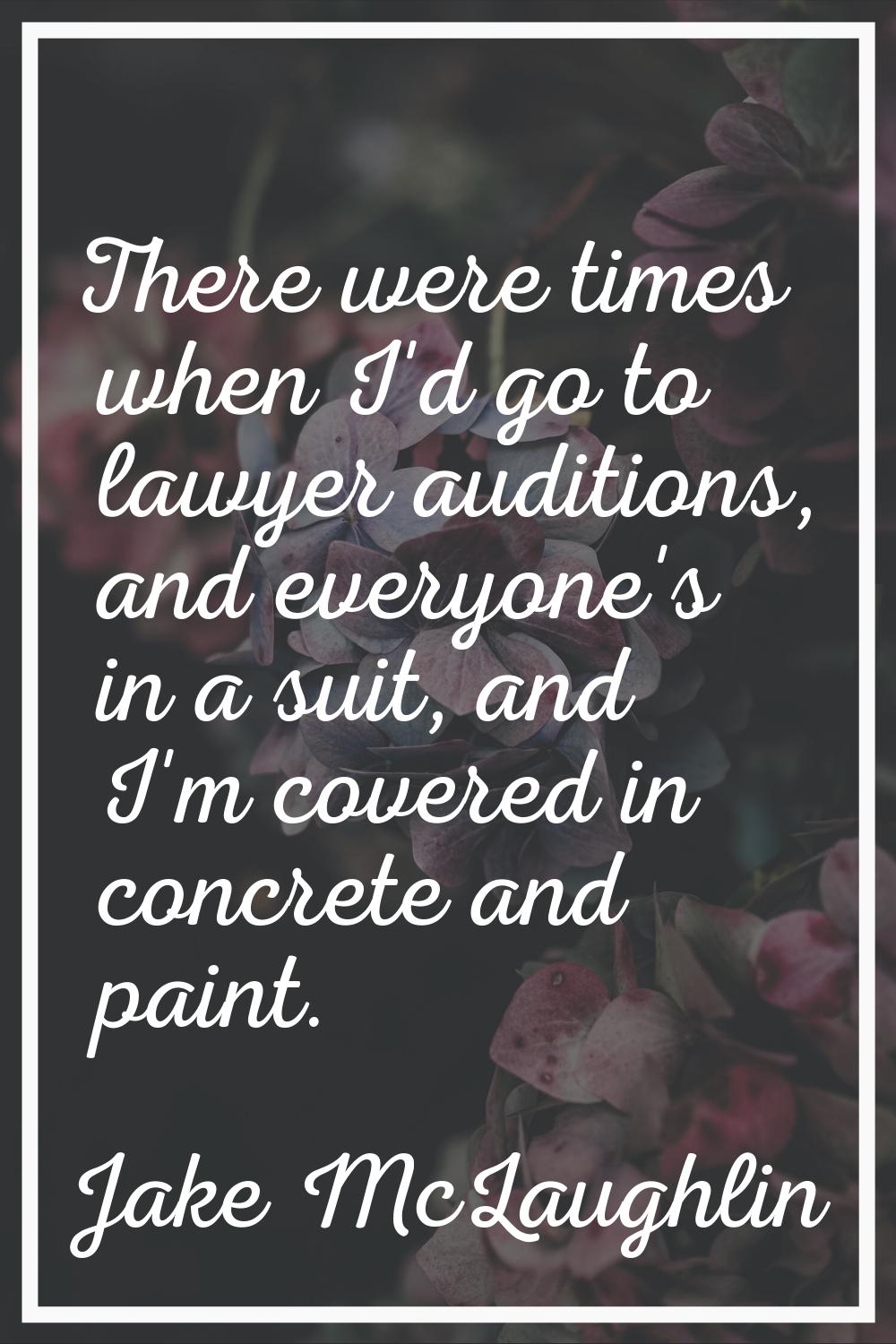There were times when I'd go to lawyer auditions, and everyone's in a suit, and I'm covered in conc