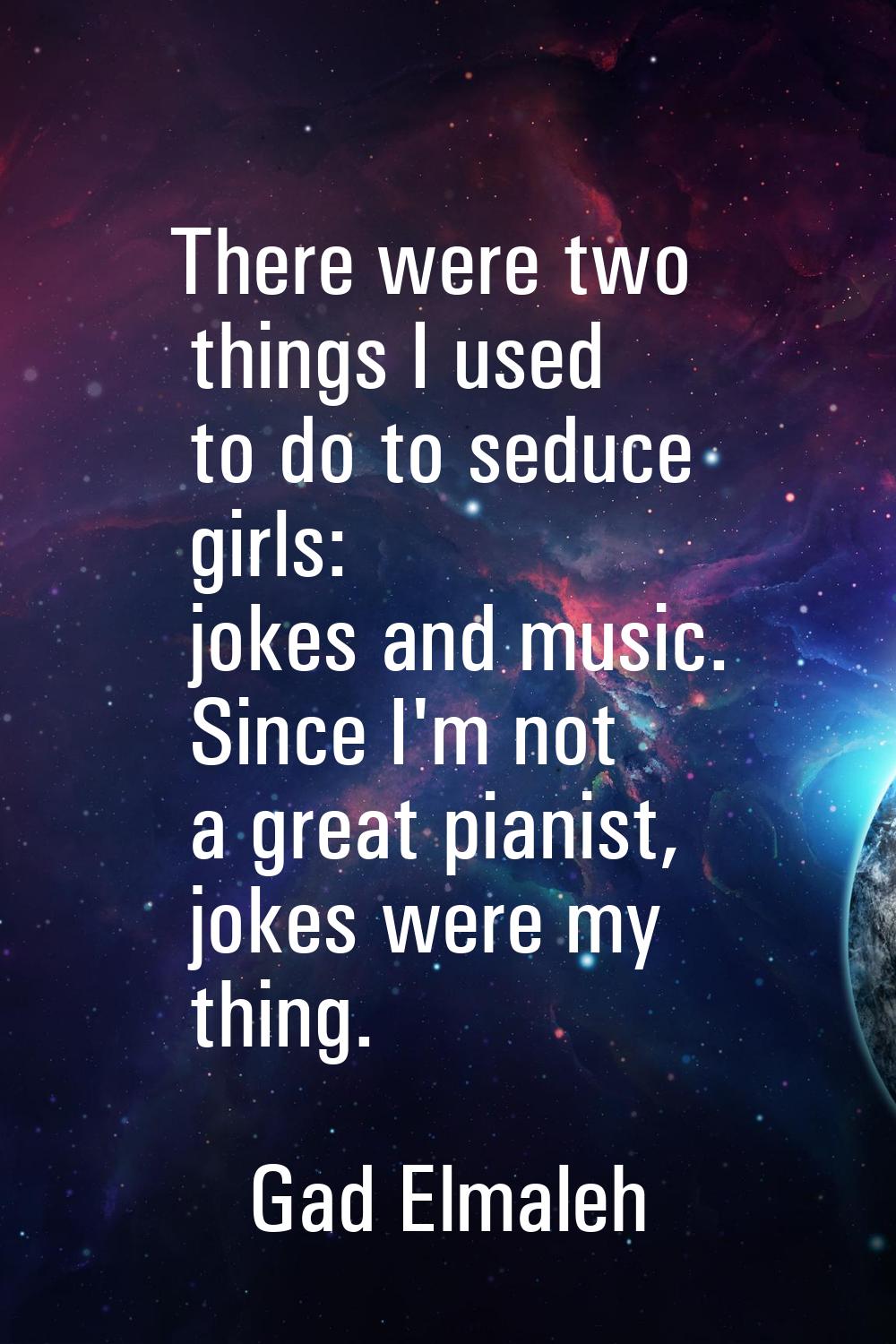 There were two things I used to do to seduce girls: jokes and music. Since I'm not a great pianist,