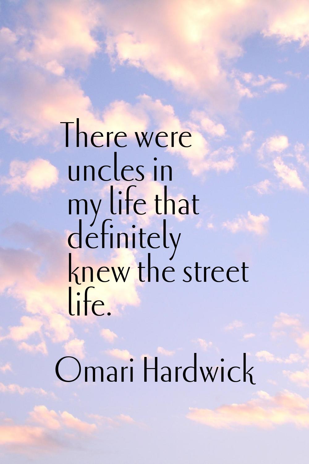 There were uncles in my life that definitely knew the street life.