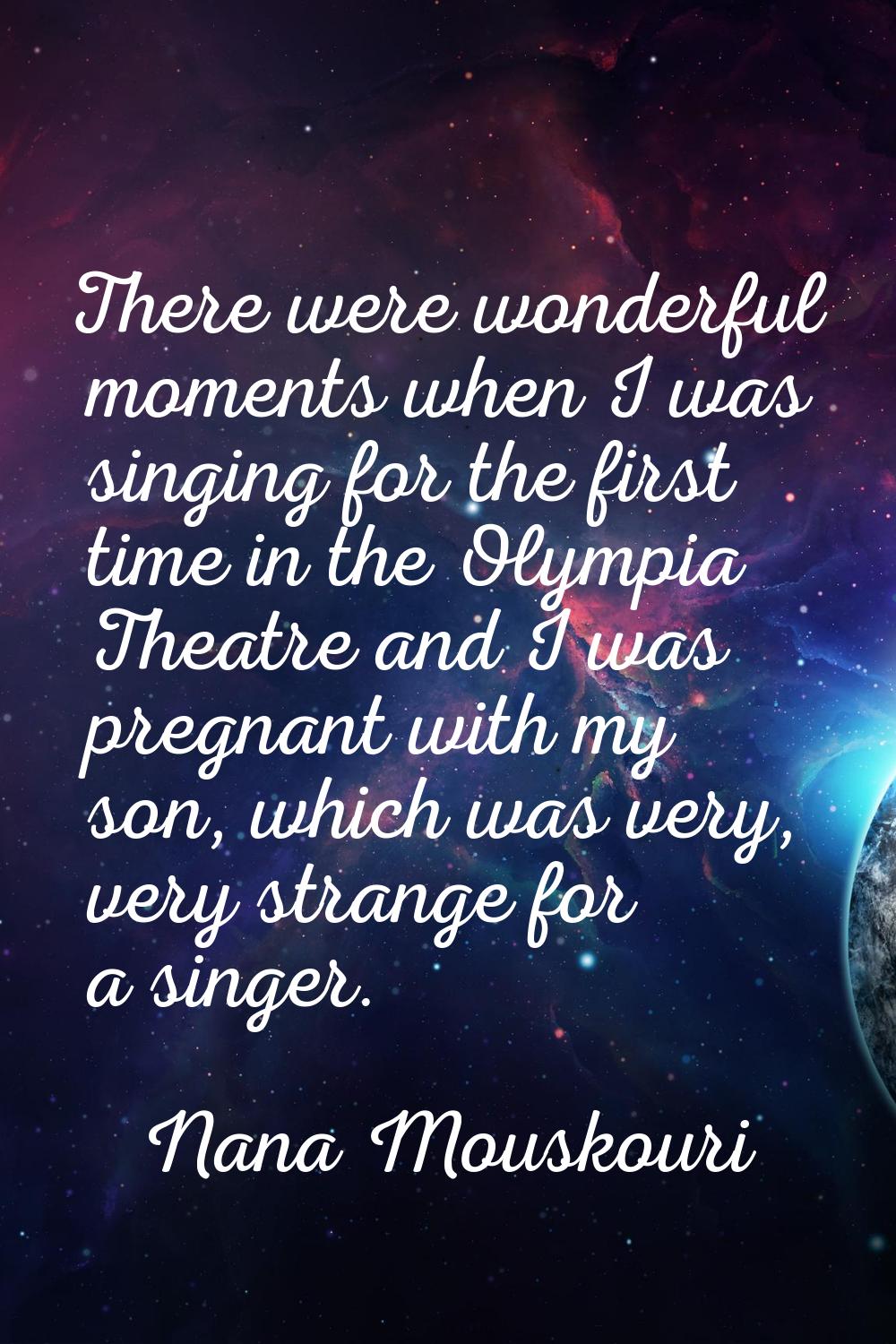There were wonderful moments when I was singing for the first time in the Olympia Theatre and I was
