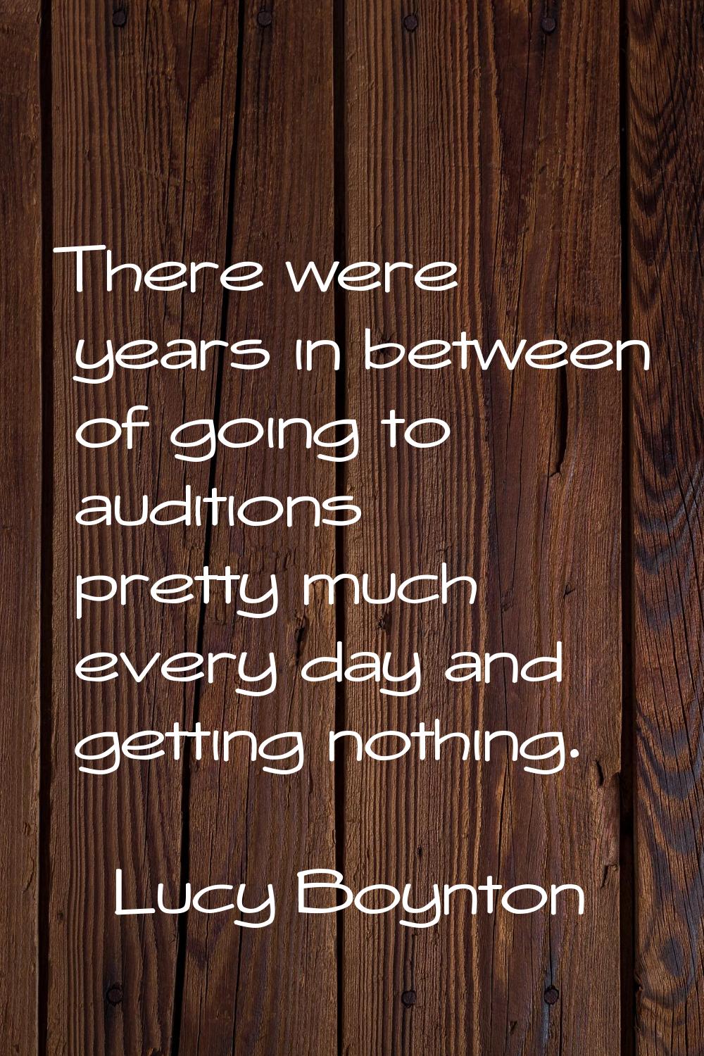 There were years in between of going to auditions pretty much every day and getting nothing.