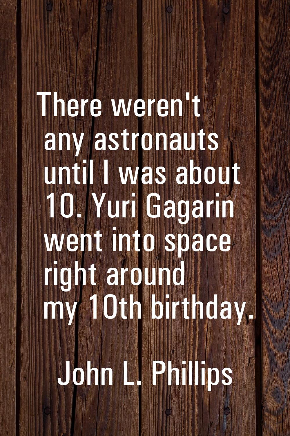 There weren't any astronauts until I was about 10. Yuri Gagarin went into space right around my 10t