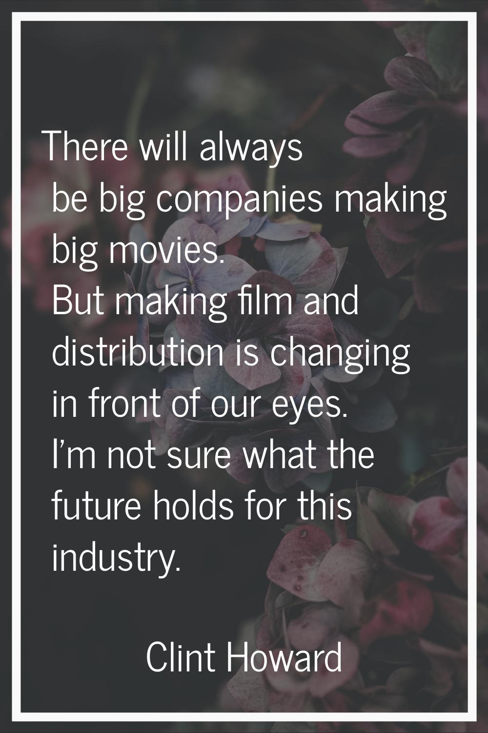 There will always be big companies making big movies. But making film and distribution is changing 