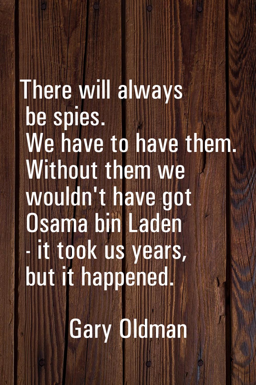 There will always be spies. We have to have them. Without them we wouldn't have got Osama bin Laden