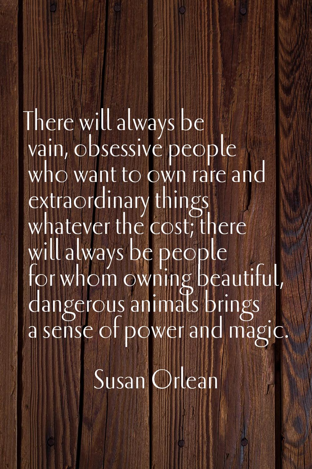 There will always be vain, obsessive people who want to own rare and extraordinary things whatever 