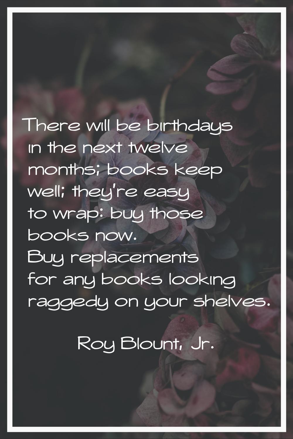 There will be birthdays in the next twelve months; books keep well; they're easy to wrap: buy those