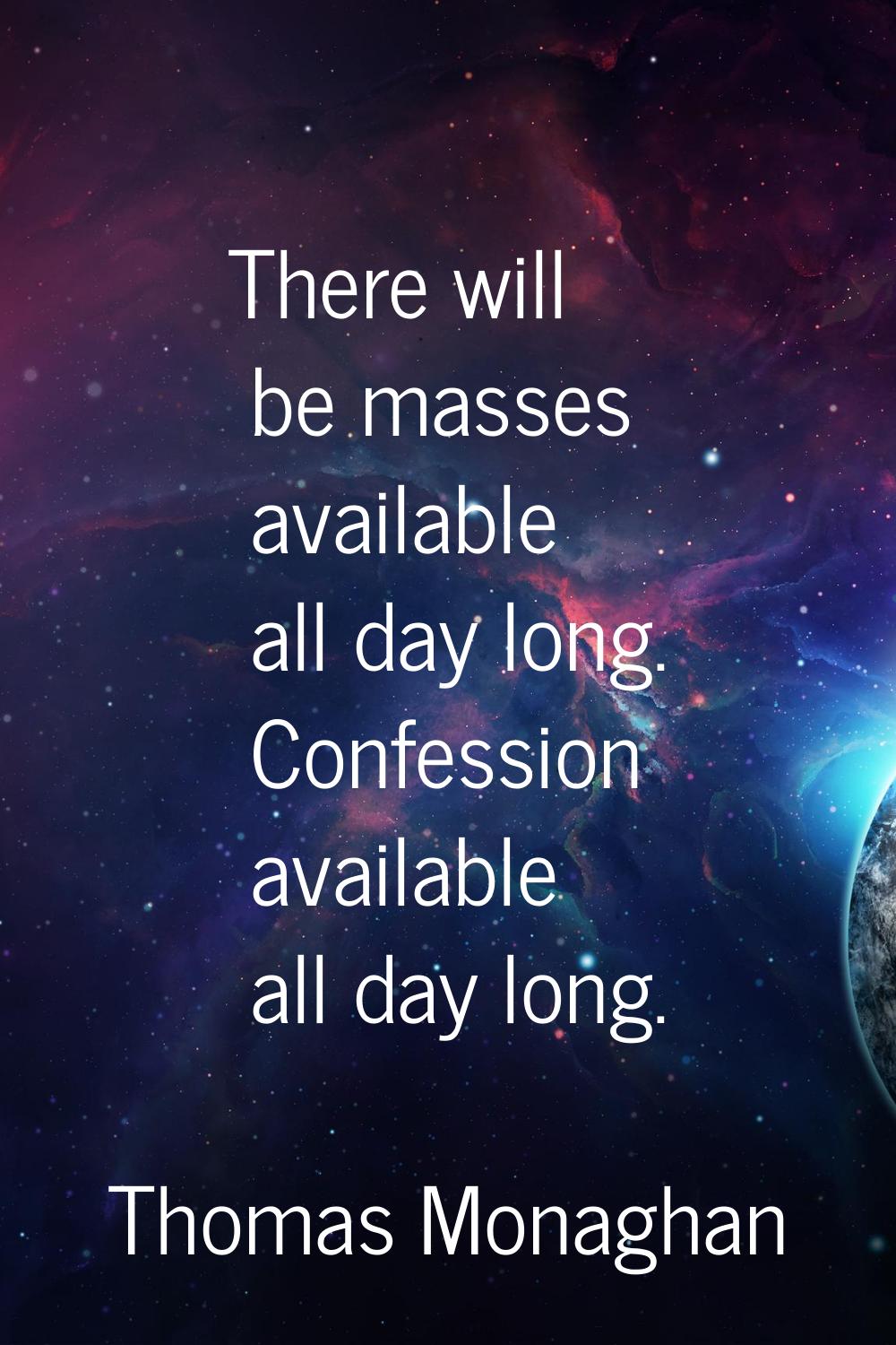 There will be masses available all day long. Confession available all day long.