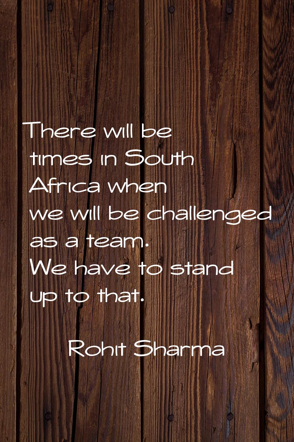 There will be times in South Africa when we will be challenged as a team. We have to stand up to th