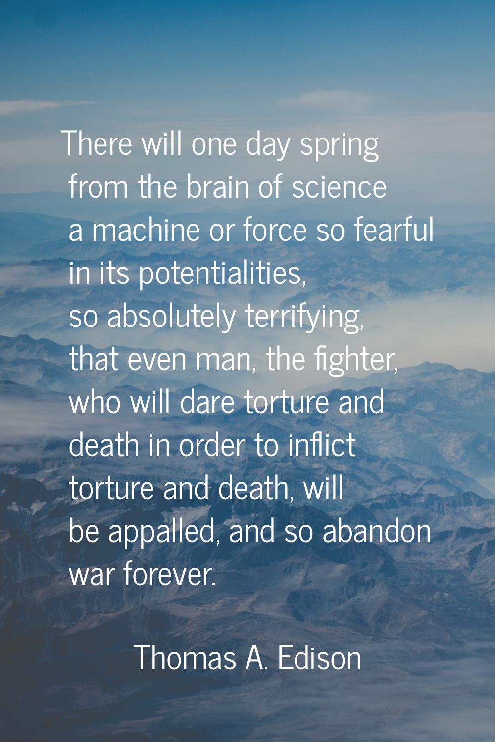 There will one day spring from the brain of science a machine or force so fearful in its potentiali