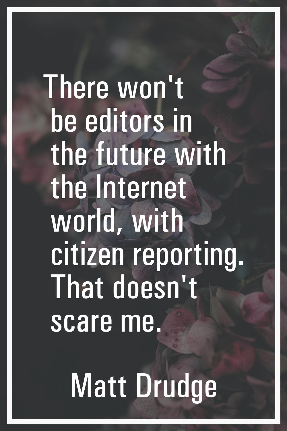 There won't be editors in the future with the Internet world, with citizen reporting. That doesn't 
