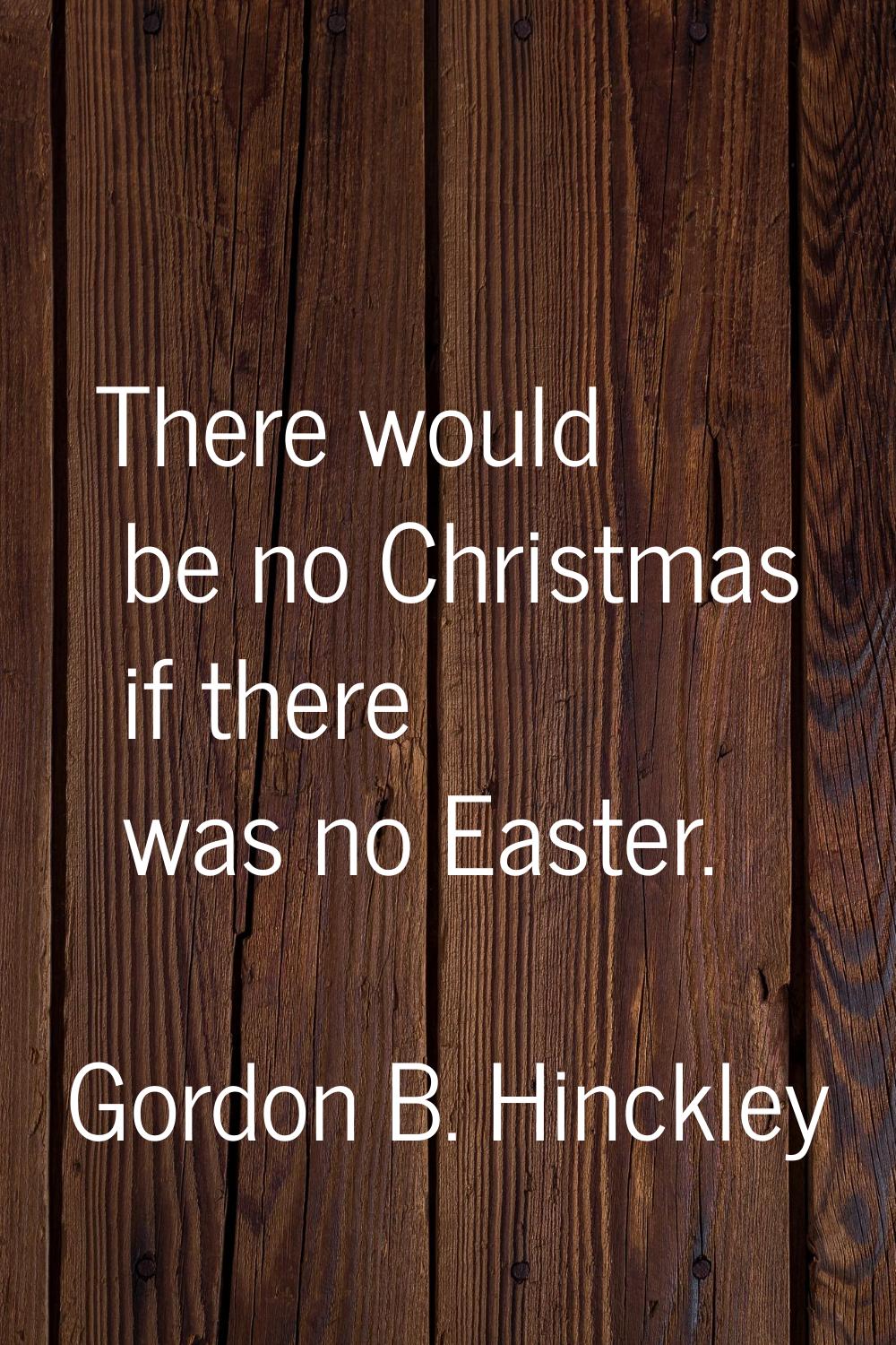 There would be no Christmas if there was no Easter.