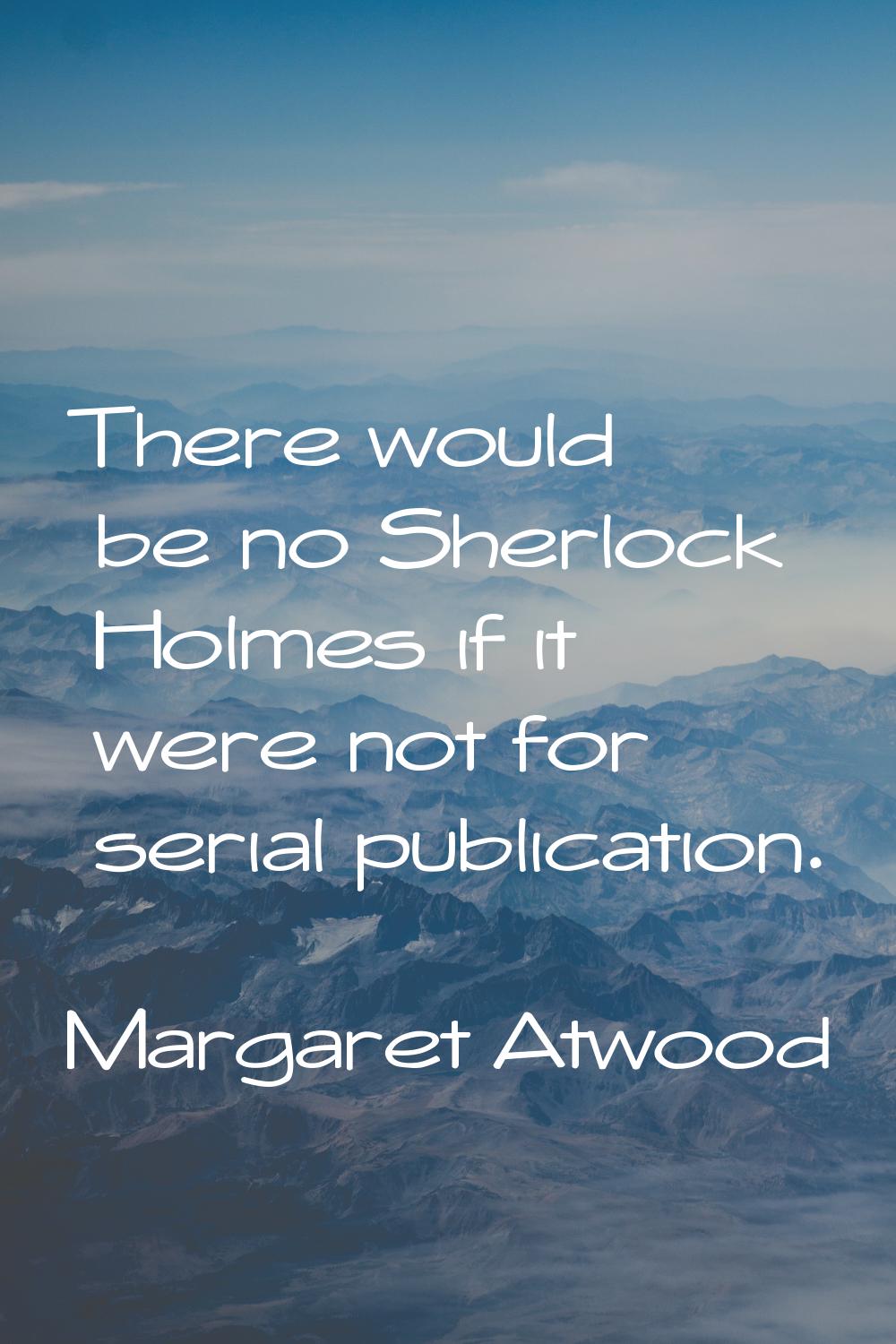 There would be no Sherlock Holmes if it were not for serial publication.