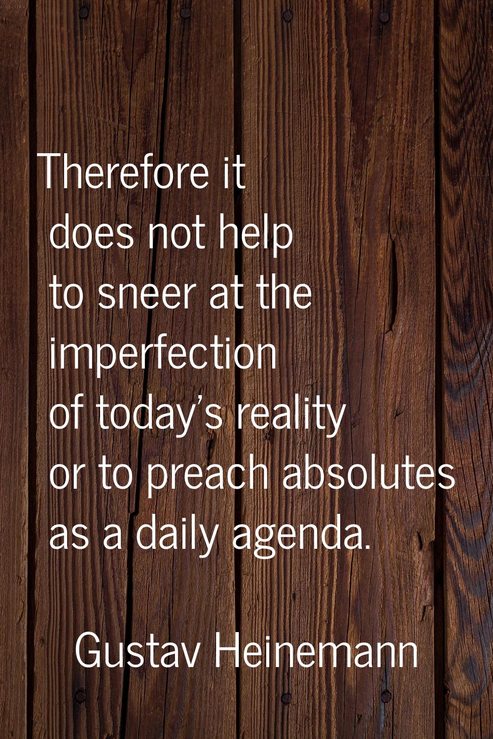 Therefore it does not help to sneer at the imperfection of today's reality or to preach absolutes a