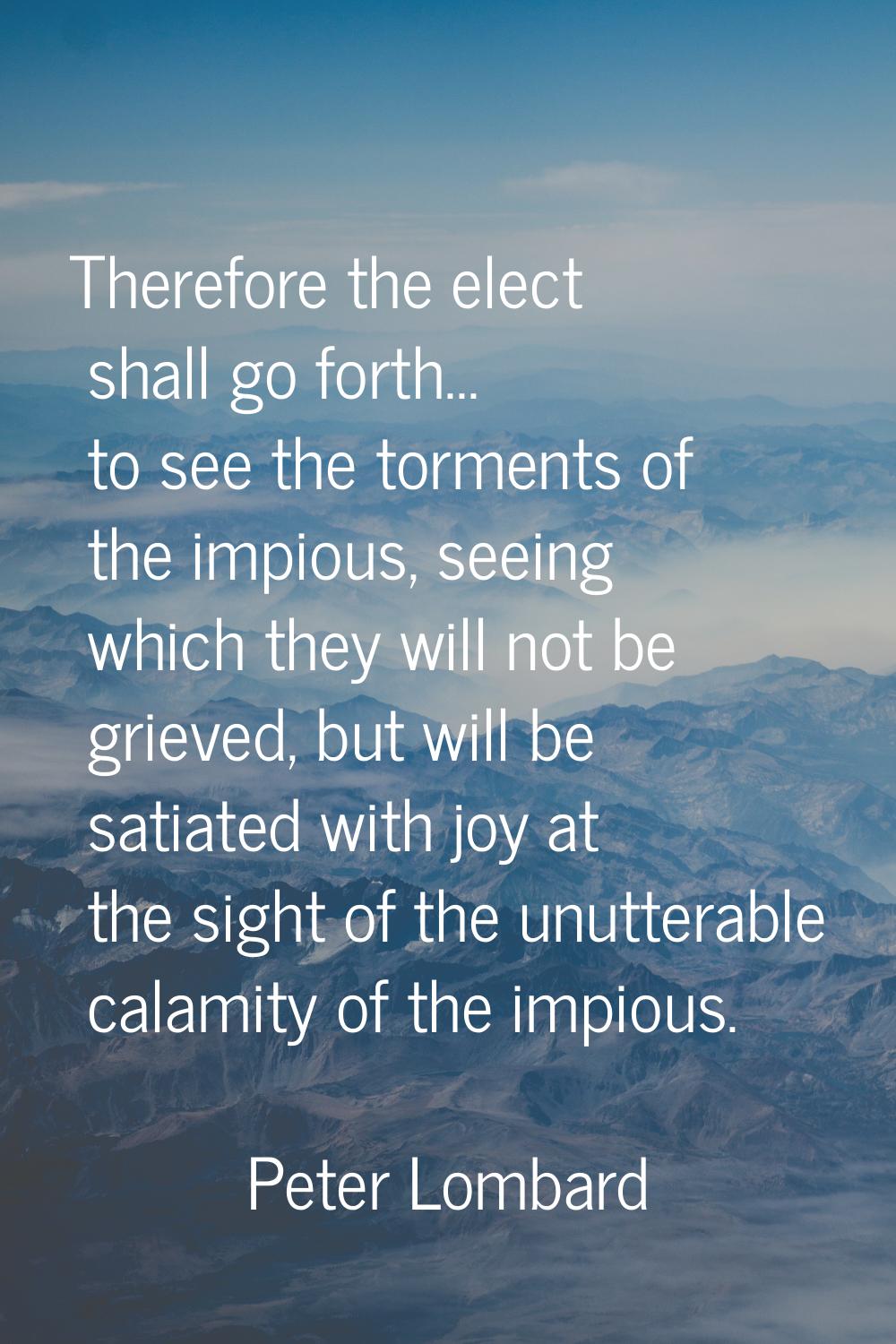 Therefore the elect shall go forth... to see the torments of the impious, seeing which they will no