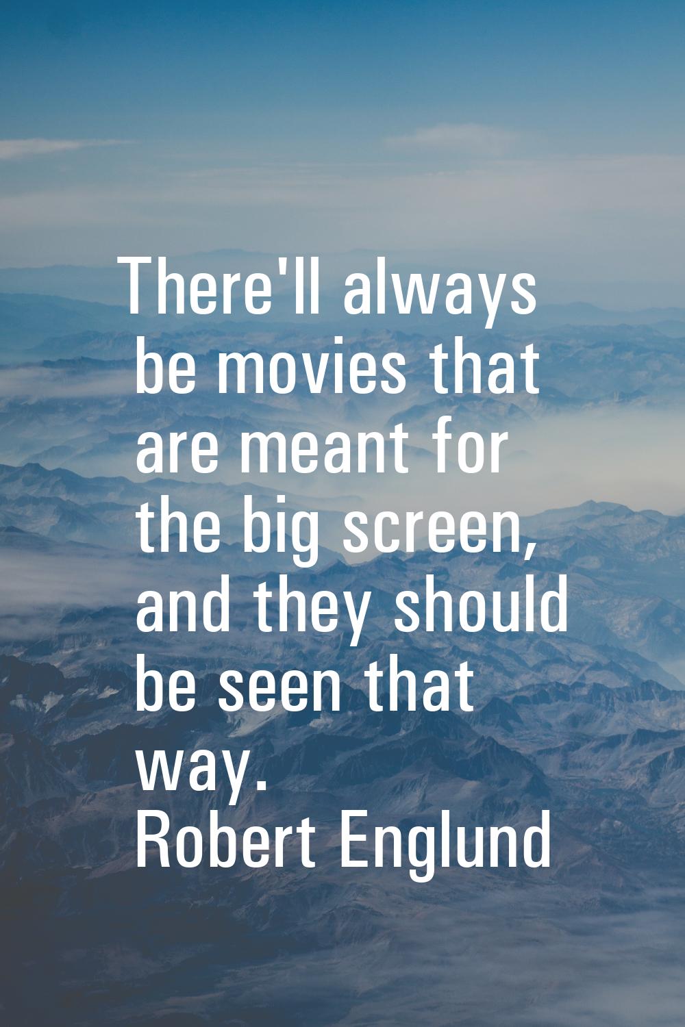 There'll always be movies that are meant for the big screen, and they should be seen that way.