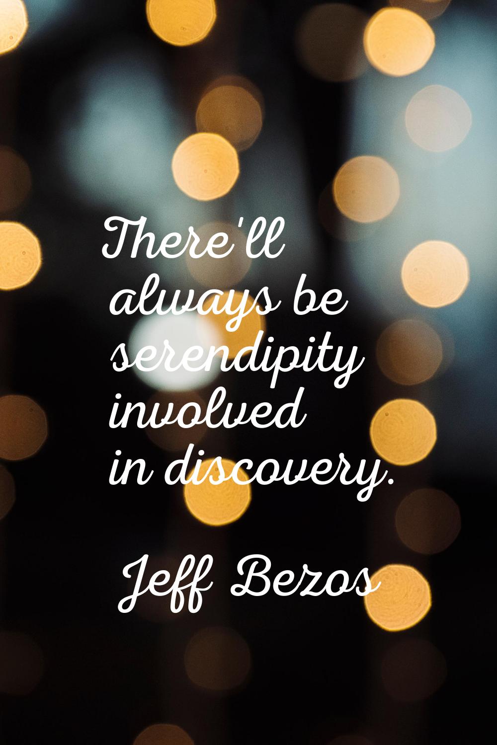 There'll always be serendipity involved in discovery.