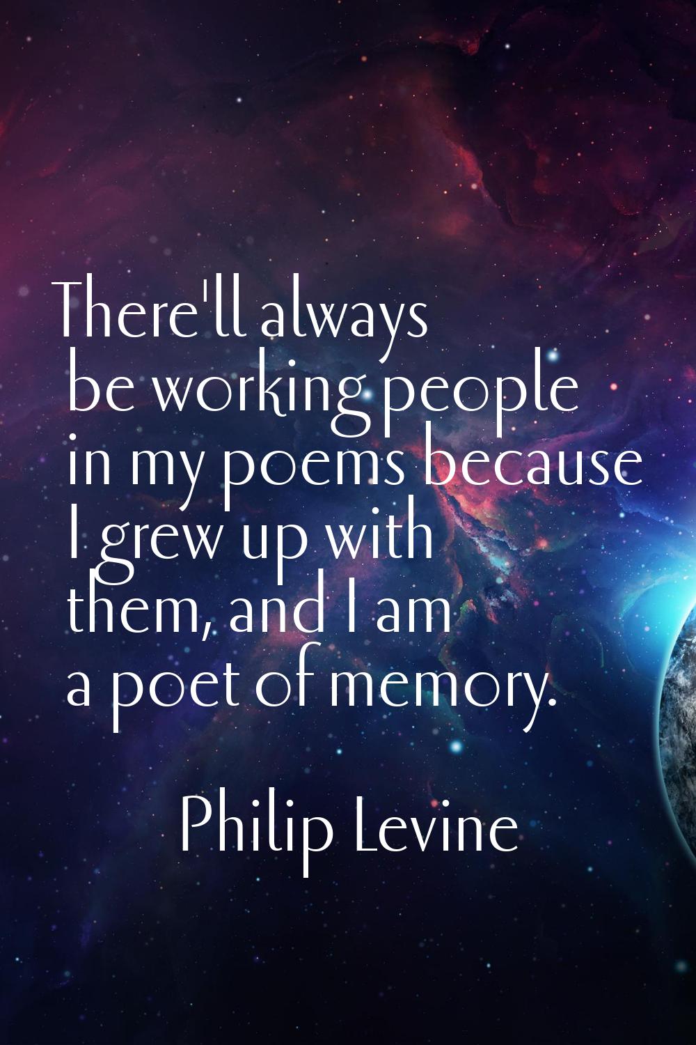 There'll always be working people in my poems because I grew up with them, and I am a poet of memor