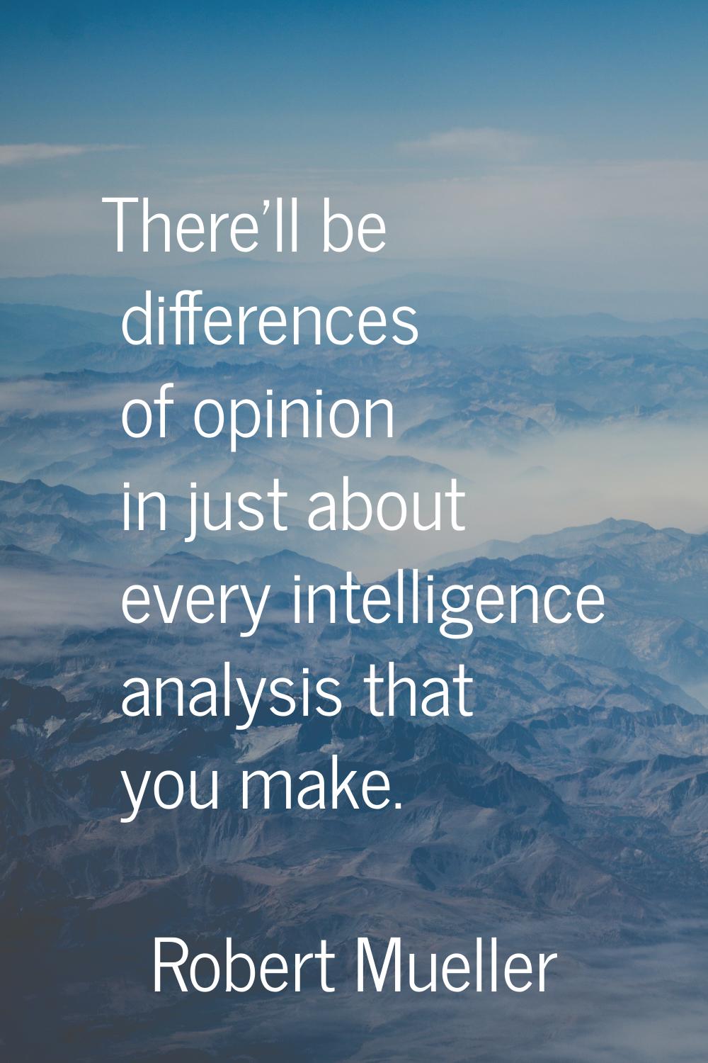There'll be differences of opinion in just about every intelligence analysis that you make.