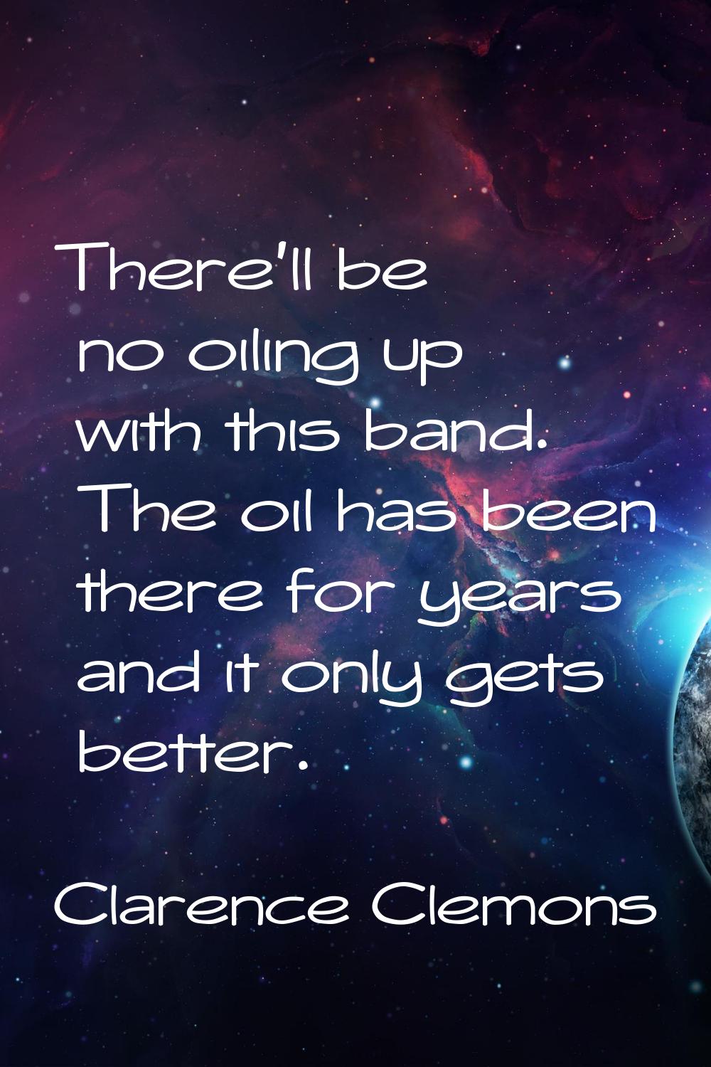 There'll be no oiling up with this band. The oil has been there for years and it only gets better.