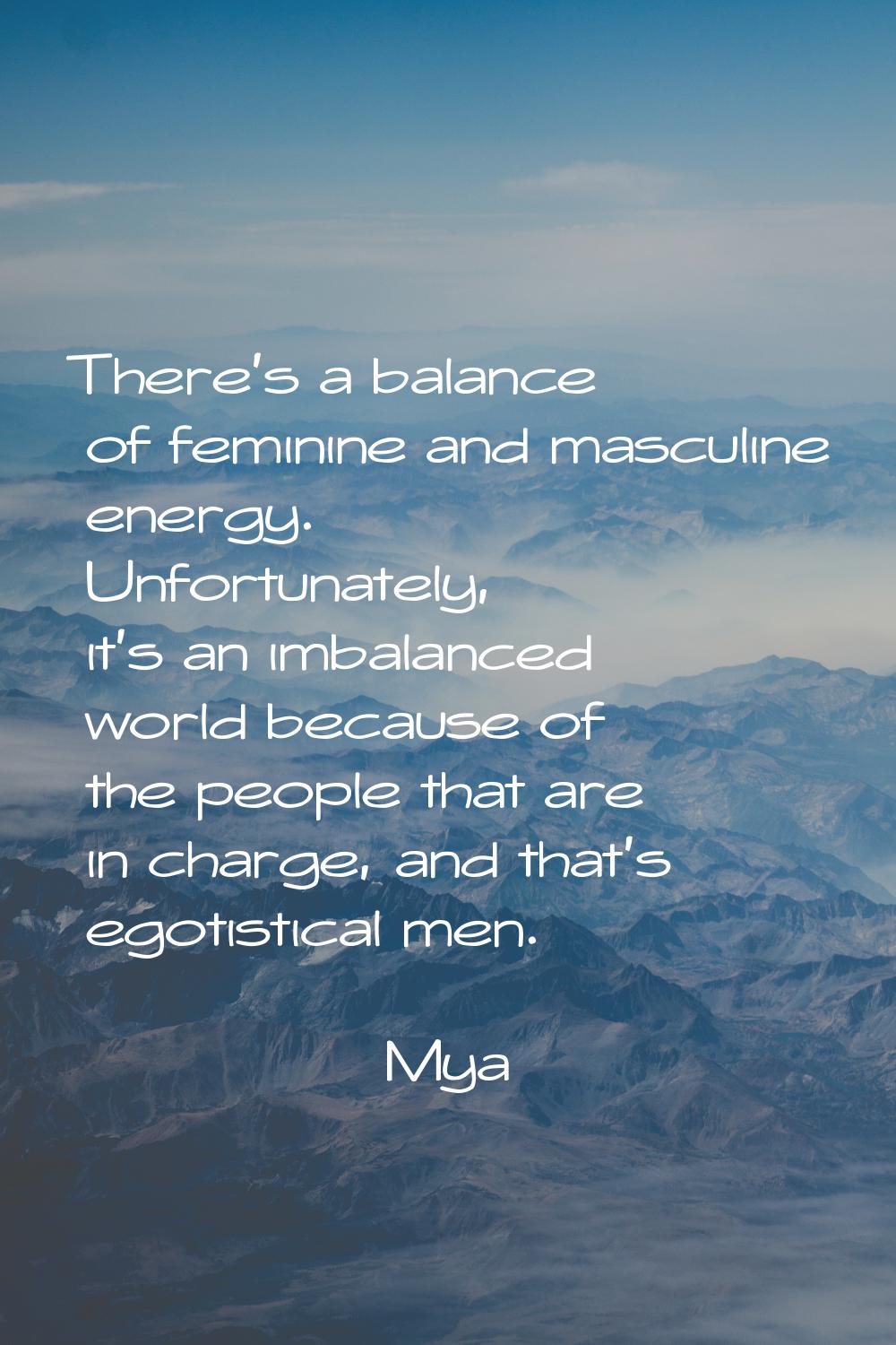 There's a balance of feminine and masculine energy. Unfortunately, it's an imbalanced world because