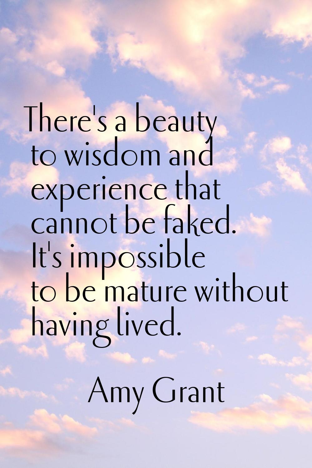There's a beauty to wisdom and experience that cannot be faked. It's impossible to be mature withou
