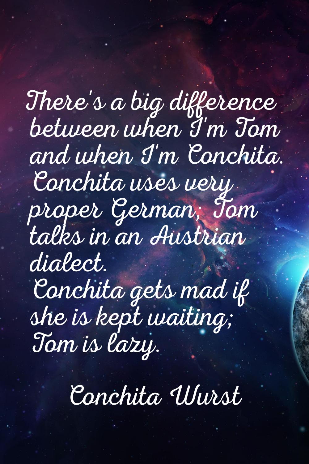 There's a big difference between when I'm Tom and when I'm Conchita. Conchita uses very proper Germ