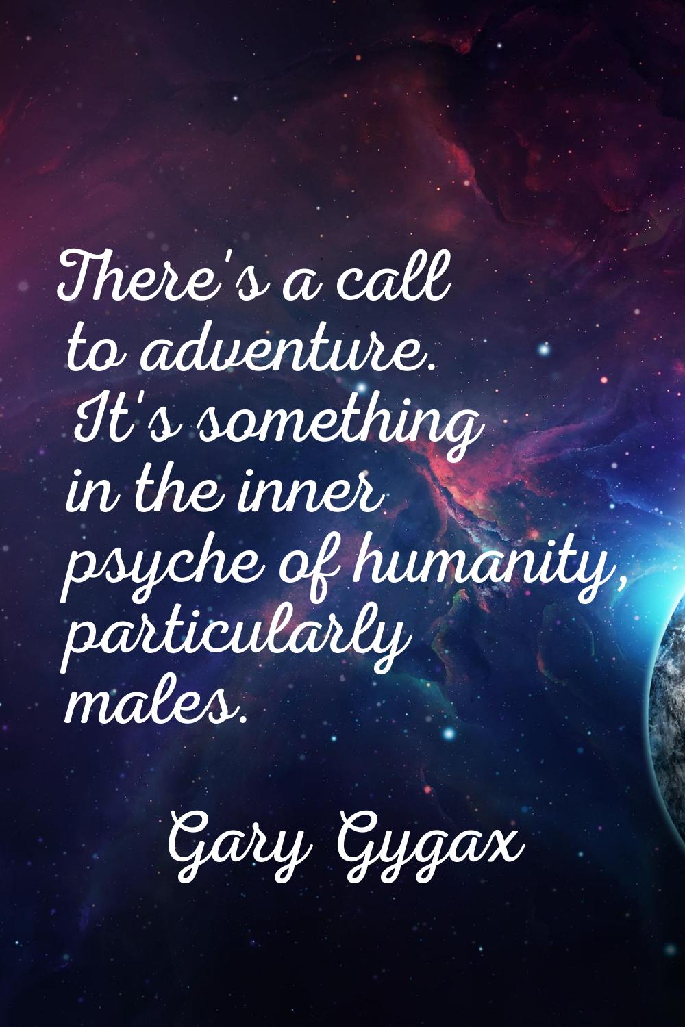There's a call to adventure. It's something in the inner psyche of humanity, particularly males.