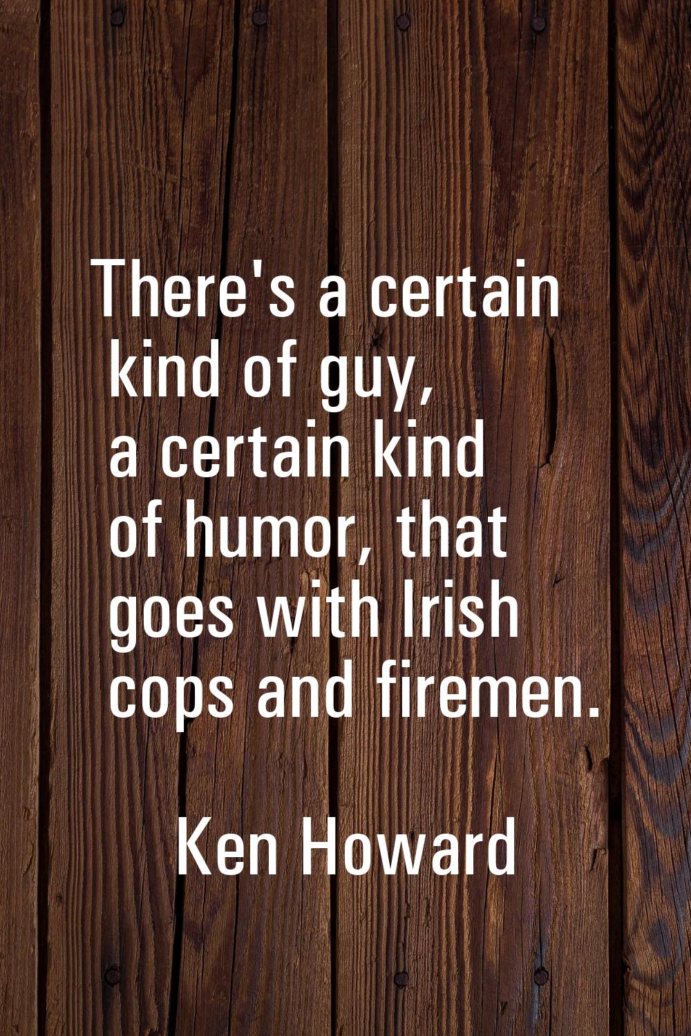 There's a certain kind of guy, a certain kind of humor, that goes with Irish cops and firemen.