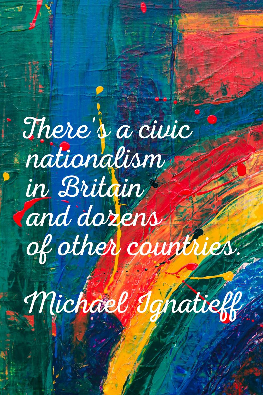 There's a civic nationalism in Britain and dozens of other countries.