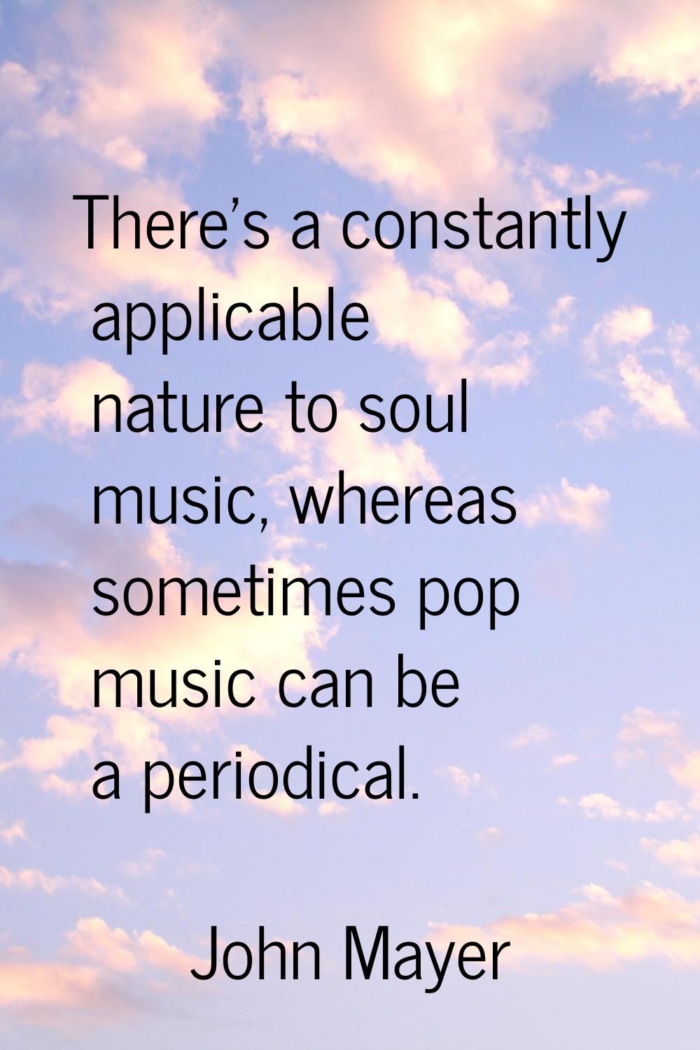 There's a constantly applicable nature to soul music, whereas sometimes pop music can be a periodic