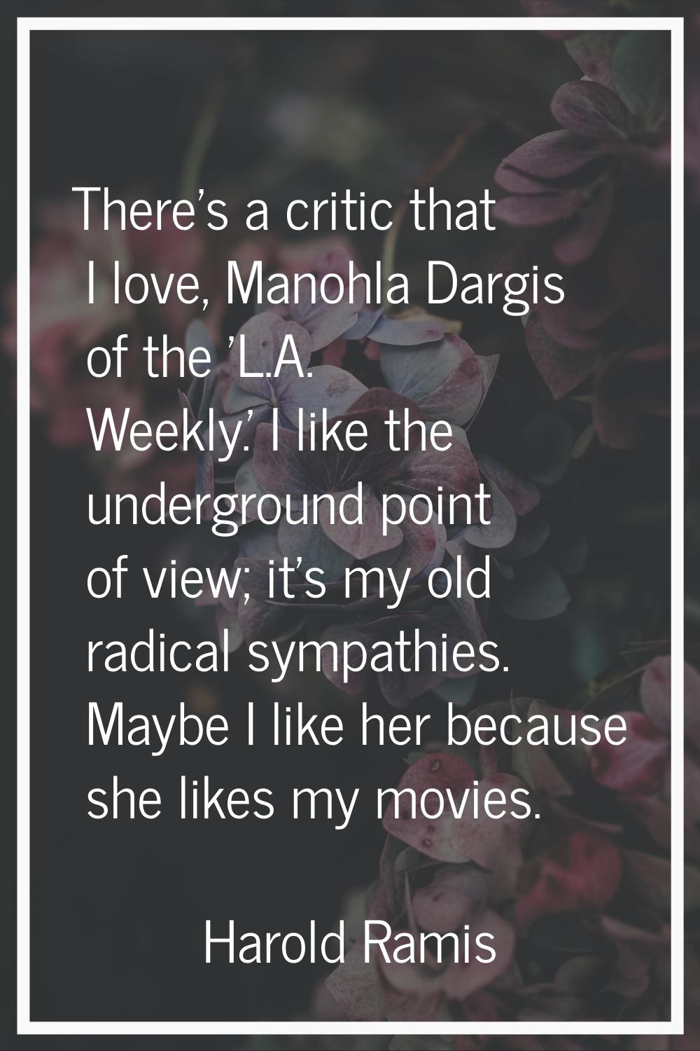 There's a critic that I love, Manohla Dargis of the 'L.A. Weekly.' I like the underground point of 