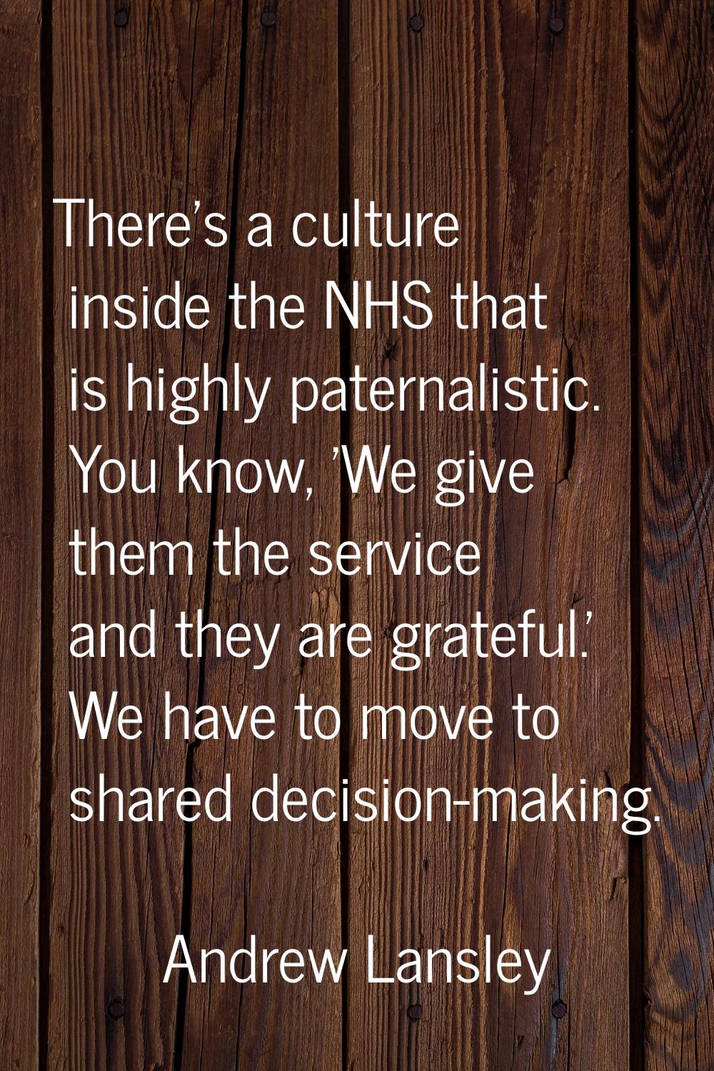 There's a culture inside the NHS that is highly paternalistic. You know, 'We give them the service 