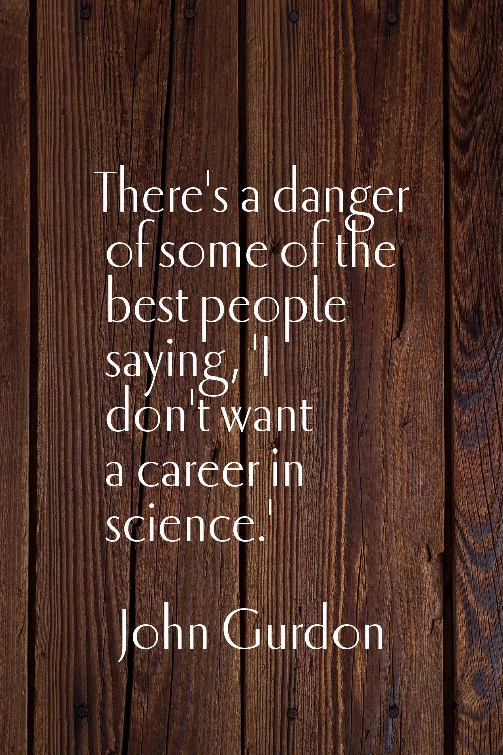 There's a danger of some of the best people saying, 'I don't want a career in science.'