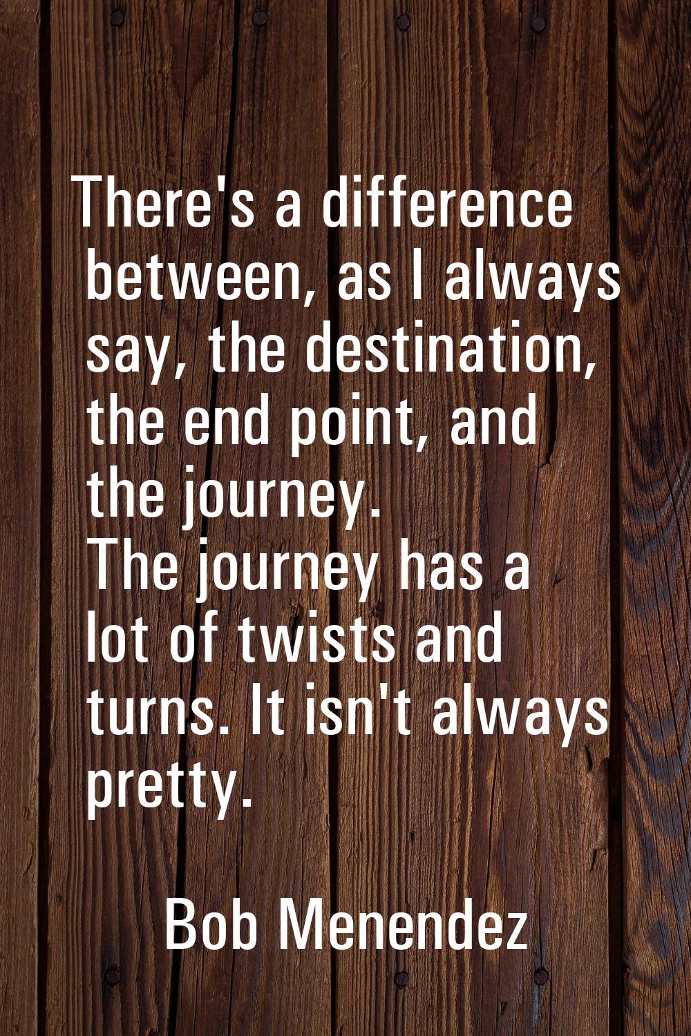 There's a difference between, as I always say, the destination, the end point, and the journey. The