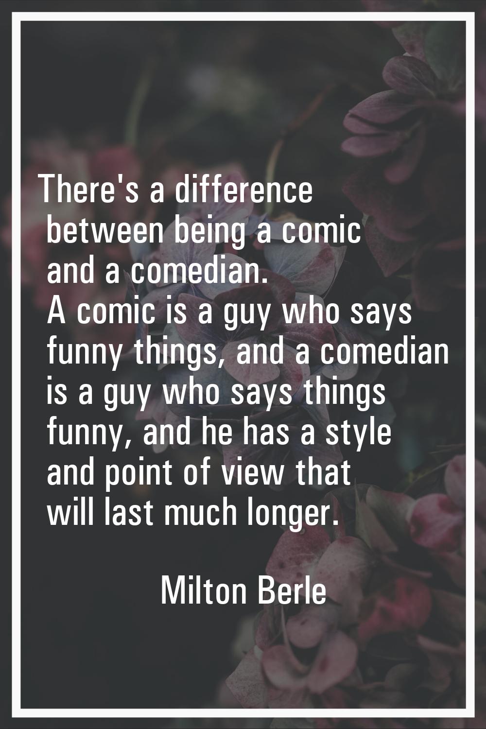 There's a difference between being a comic and a comedian. A comic is a guy who says funny things, 