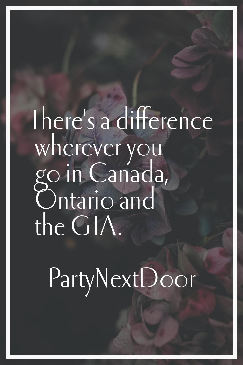 There's a difference wherever you go in Canada, Ontario and the GTA.