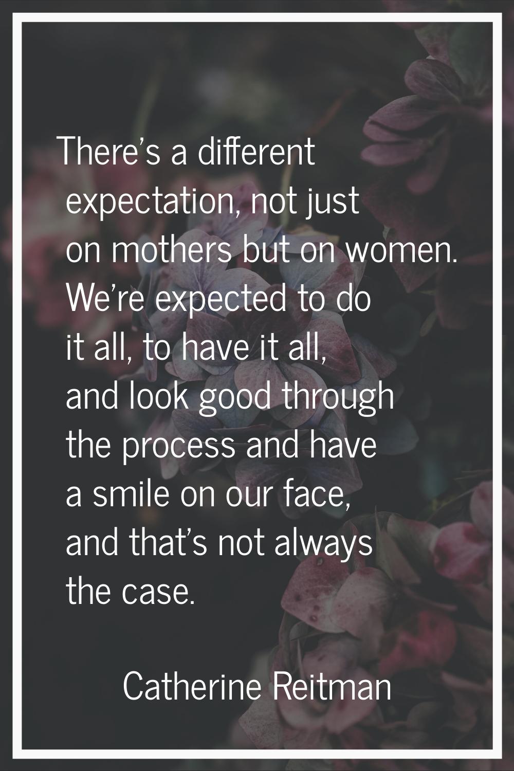 There's a different expectation, not just on mothers but on women. We're expected to do it all, to 