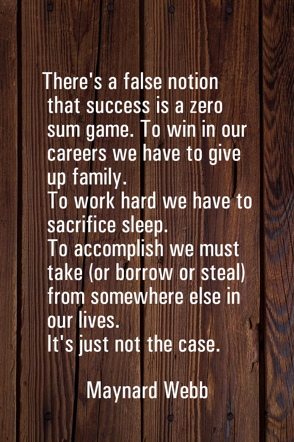 There's a false notion that success is a zero sum game. To win in our careers we have to give up fa