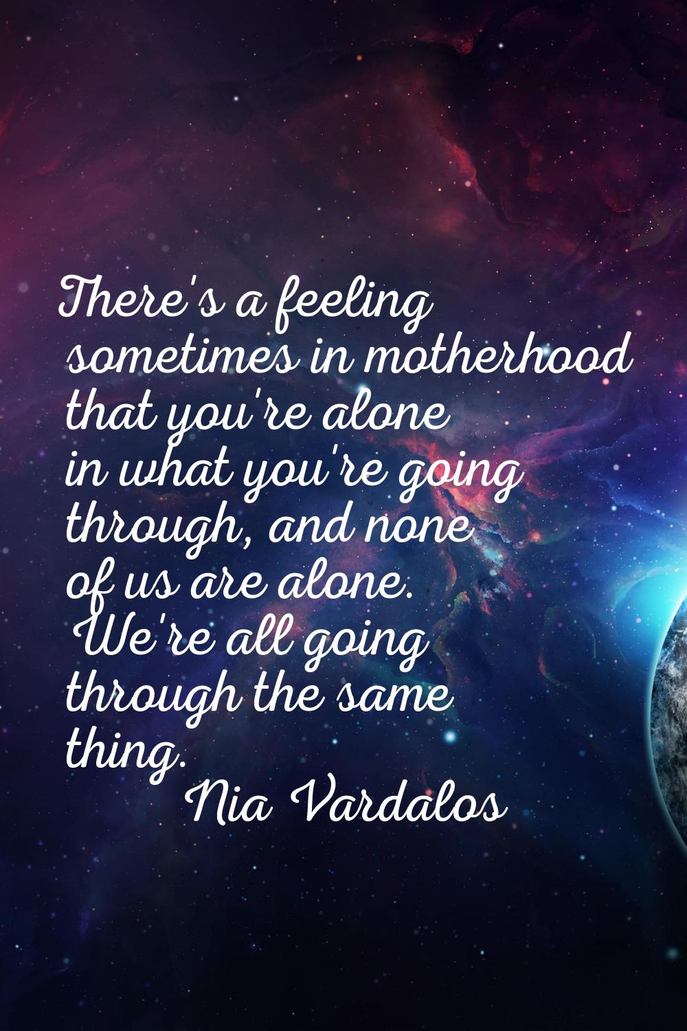 There's a feeling sometimes in motherhood that you're alone in what you're going through, and none 