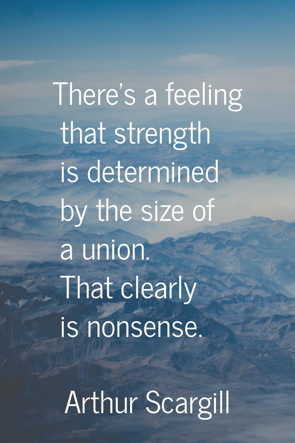 There's a feeling that strength is determined by the size of a union. That clearly is nonsense.