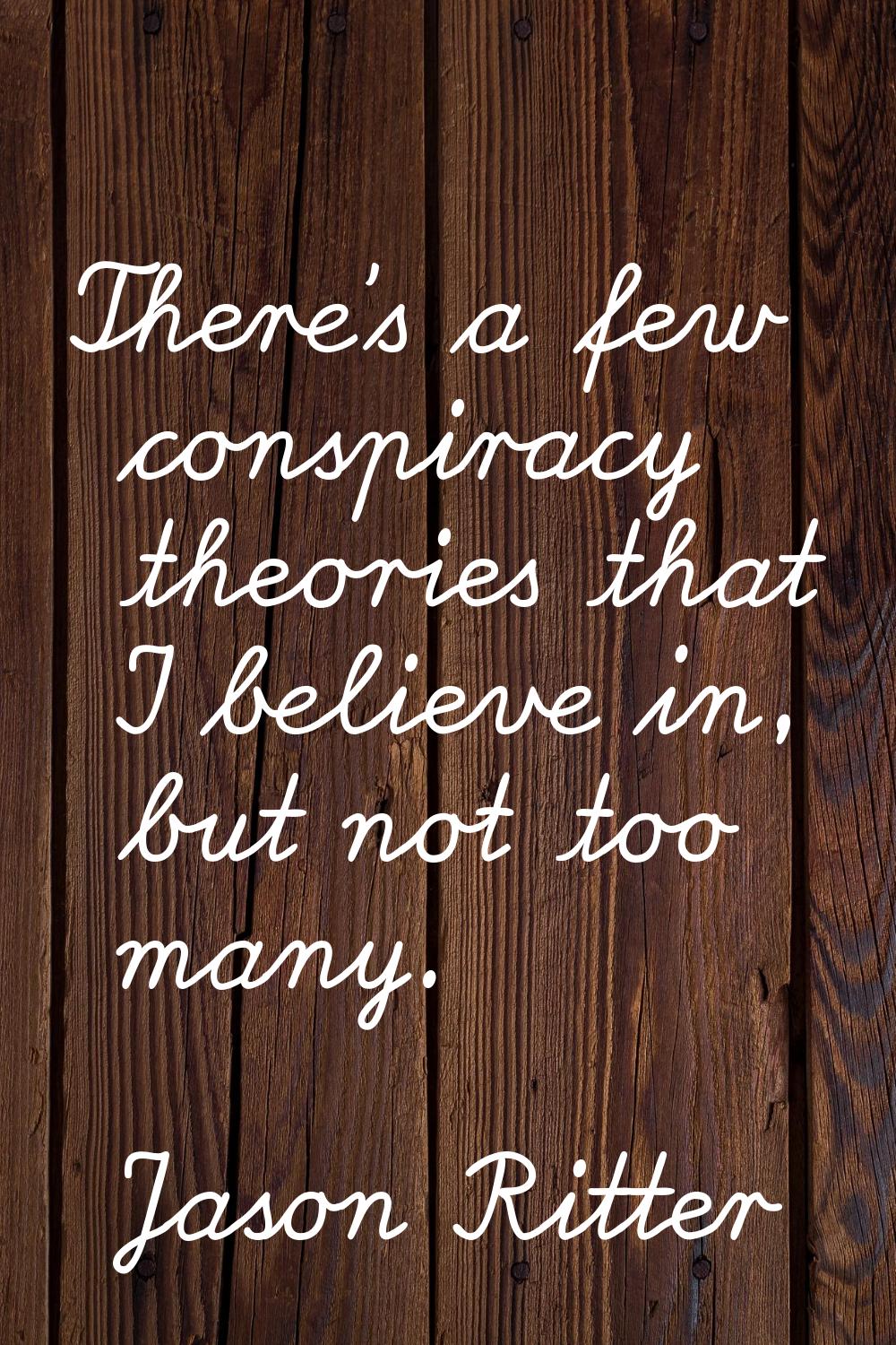 There's a few conspiracy theories that I believe in, but not too many.