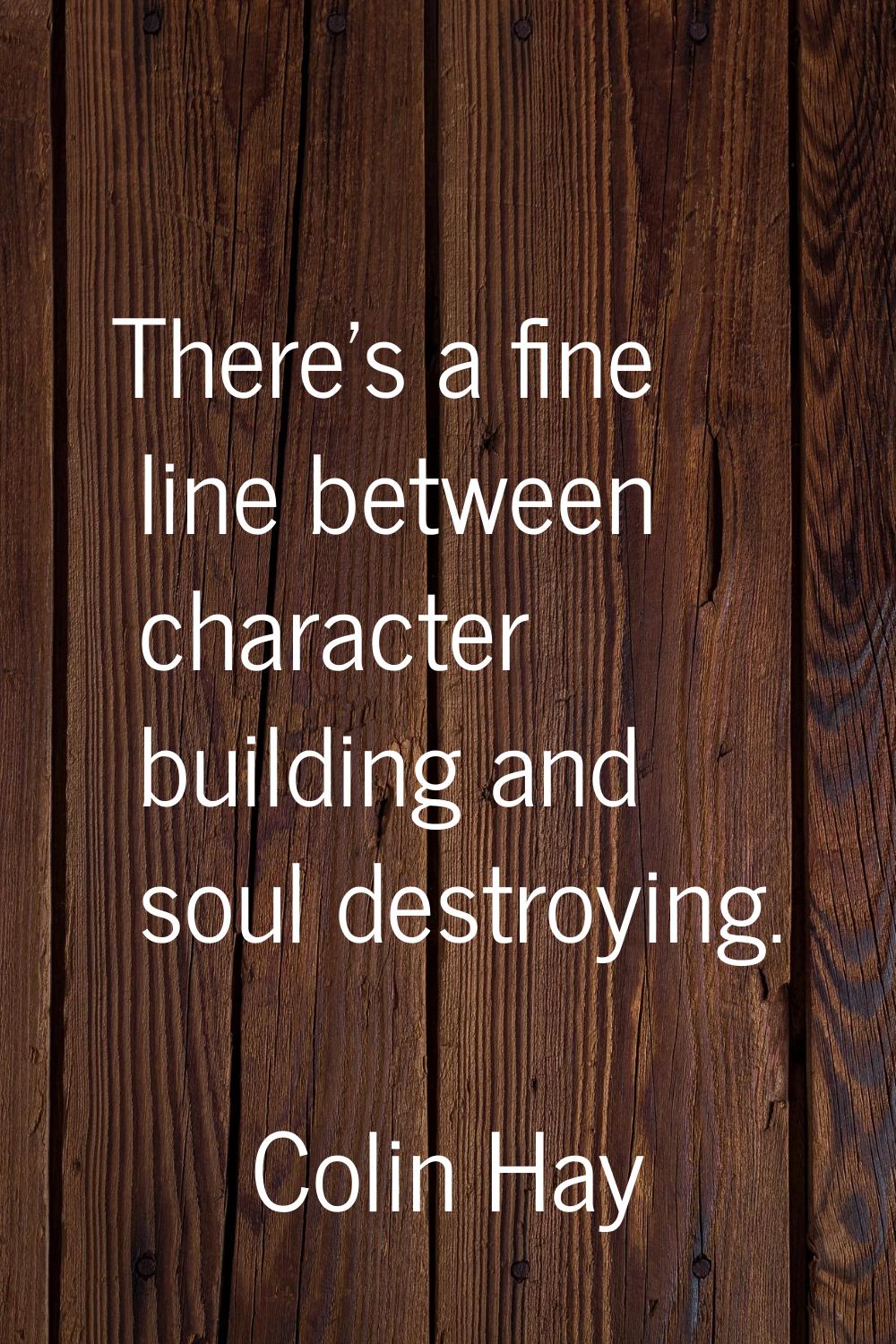 There's a fine line between character building and soul destroying.