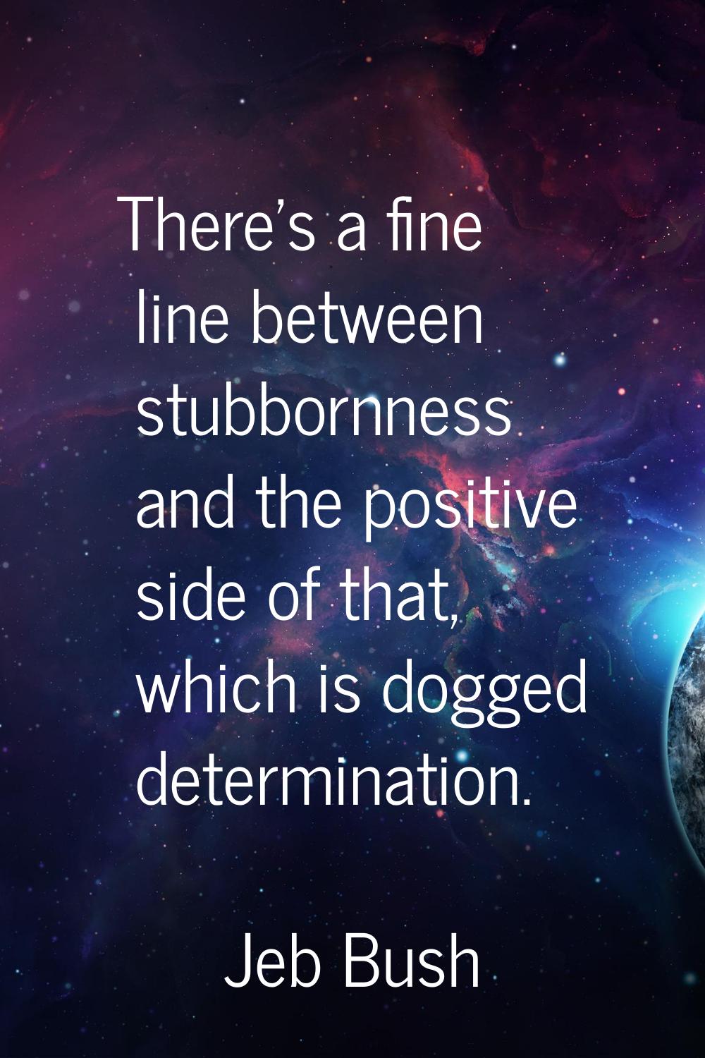 There's a fine line between stubbornness and the positive side of that, which is dogged determinati