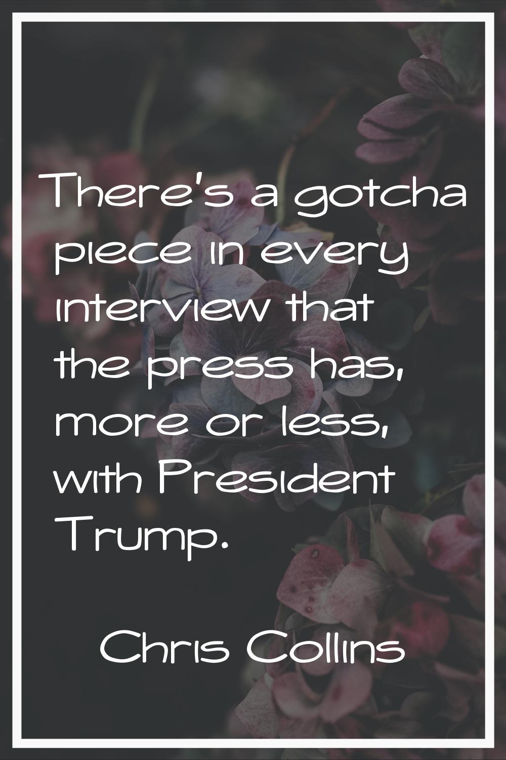 There's a gotcha piece in every interview that the press has, more or less, with President Trump.
