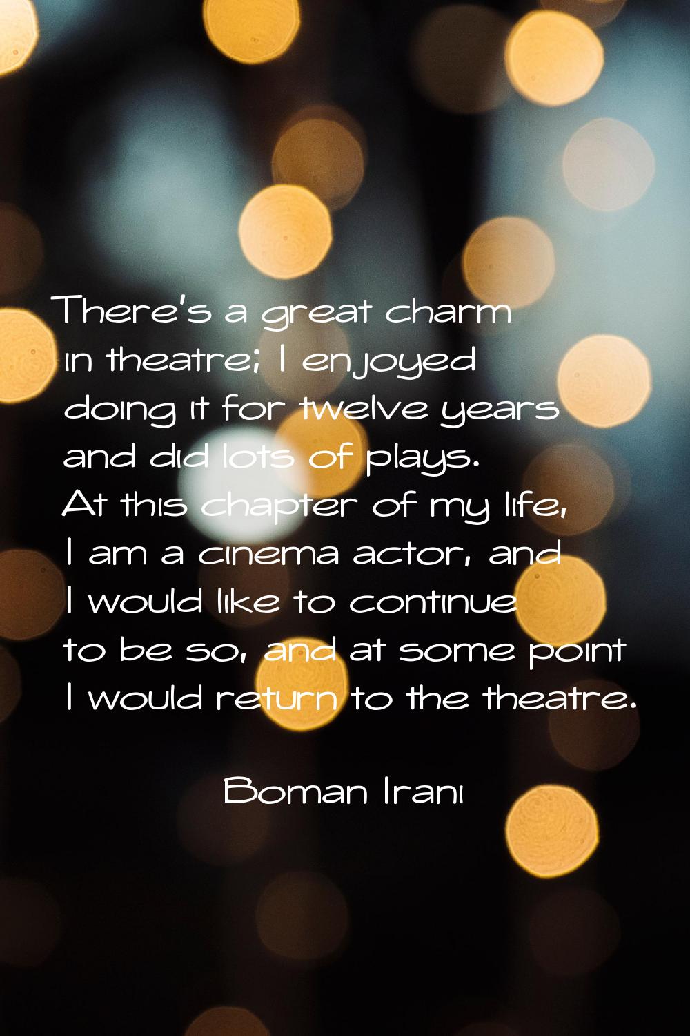 There's a great charm in theatre; I enjoyed doing it for twelve years and did lots of plays. At thi