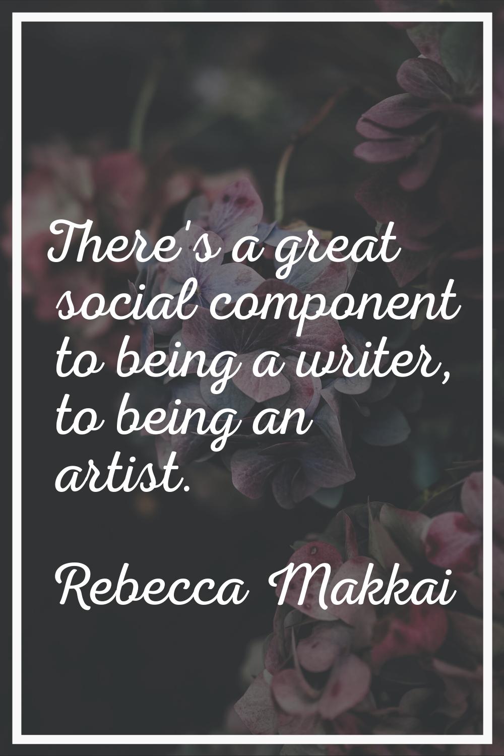 There's a great social component to being a writer, to being an artist.